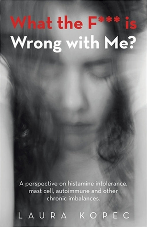 What the F*** is Wrong with Me?: A perspective on histamine intolerance, mast cell, autoimmune and other chronic imbalances. by Laura Kopec