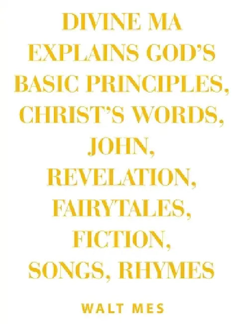 Divine Ma Explains God's Basic Principles, Christ's words, John, Revelation, Fairytales, Fiction, Songs, Rhymes: Stay Up B Immortal Books by Walt Mes