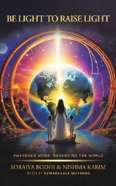 Be Light to Raise Light: Awakened Moms, Awakening the World by Soraiya Bodhi, Nishma Karim