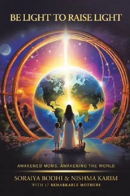 Be Light to Raise Light: Awakened Moms, Awakening the World by Soraiya Bodhi, Nishma Karim