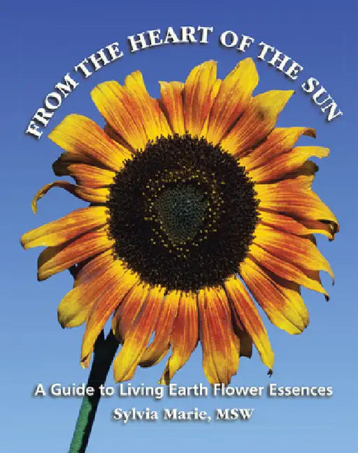 From the Heart of the Sun: A Guide to Living Earth Flower Essences by Sylvia Marie Msw