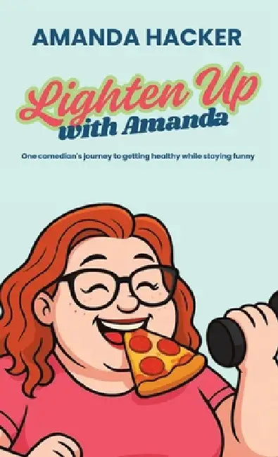 Lighten Up With Amanda: One Comedian's Journey to Getting Healthy While Staying Funny by Amanda Hacker