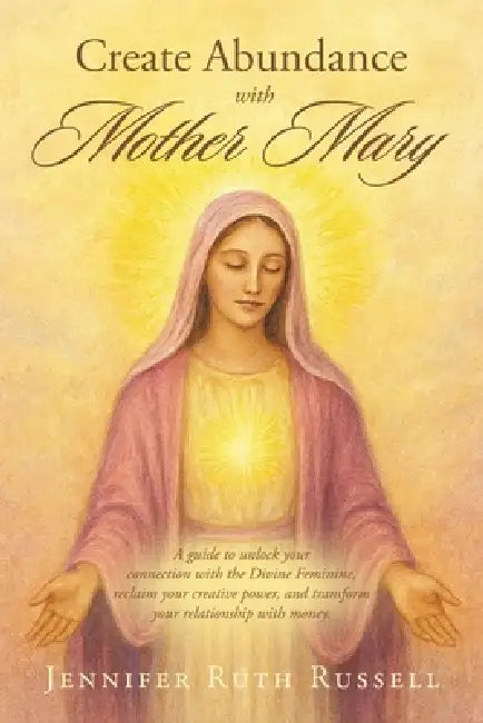 Create Abundance with Mother Mary: A guide to unlock your connection with the Divine Feminine, reclaim your creative power, and transform your relatio by Jennifer Ruth Russell