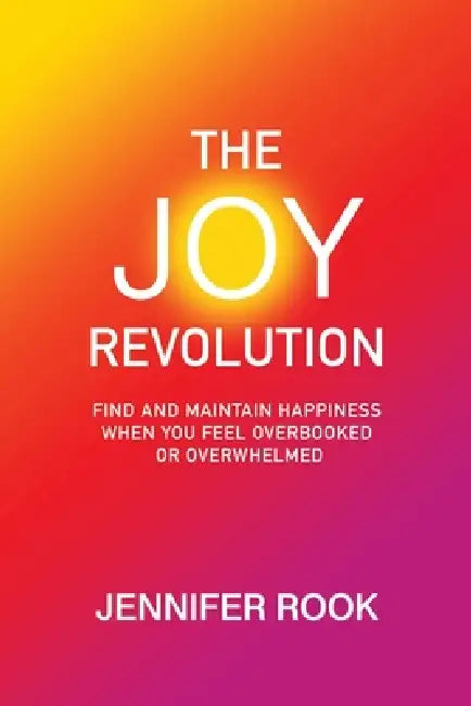 The Joy Revolution: Find and Maintain Happiness When You Feel Overbooked or Overwhelmed by Jennifer Rook