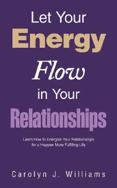Let Your Energy Flow in Your Relationships: Learn How to Energize Your Relationships for a Happier More Fulfilling Life by Carolyn J. Williams