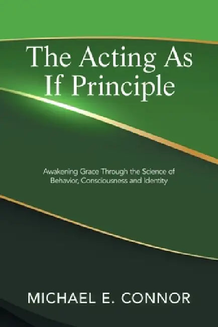 The Acting As If Principle: Awakening Grace Through the Science of Behavior, Consciousness and Identity by Michael E. Connor