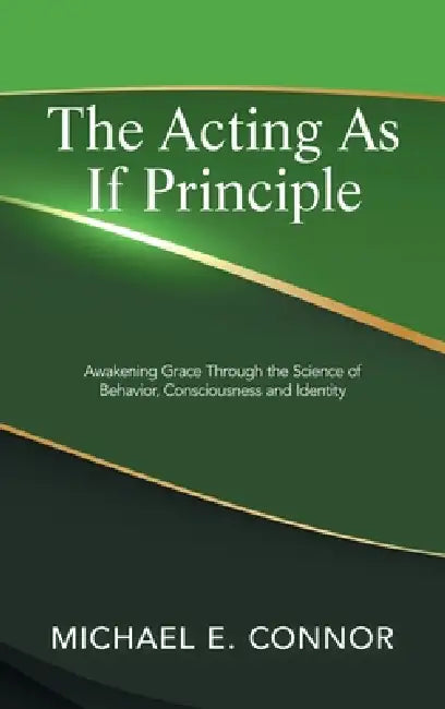 The Acting As If Principle: Awakening Grace Through the Science of Behavior, Consciousness and Identity by Michael E. Connor