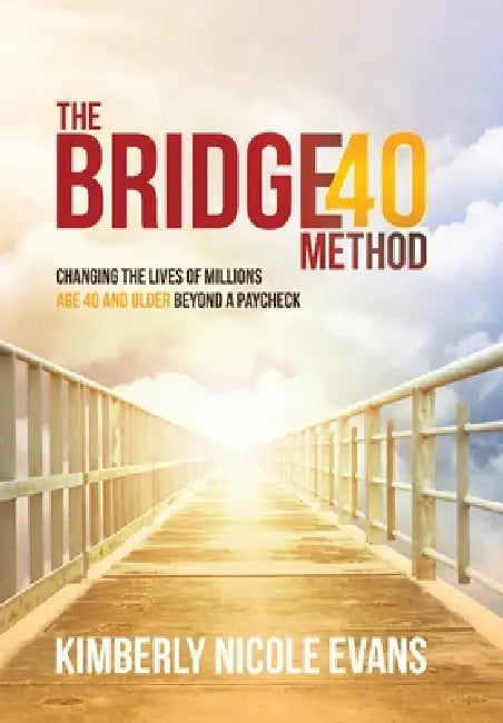 The Bridge40 Method: Changing the Lives of Millions Age 40 and Older Beyond a Paycheck by Kimberly Nicole Evans