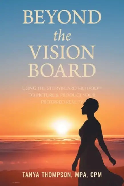 Beyond the Vision Board: Using the Storyboard Method to Picture & Produce Your Preferred Reality by Tanya Thompson Mpa Cpm