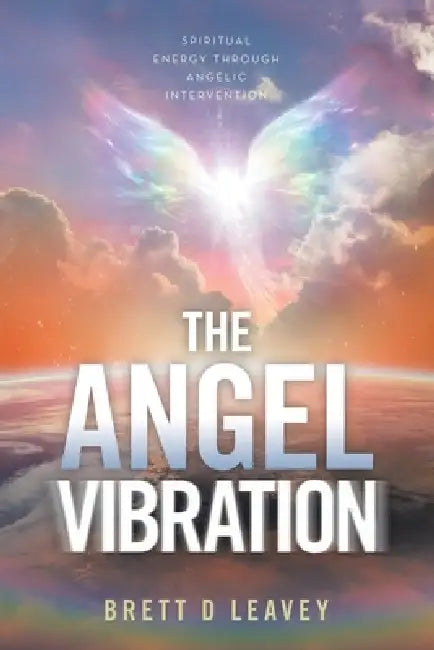 The Angel Vibration: Spiritual Energy Through Angelic Intervention by Brett D. Leavey