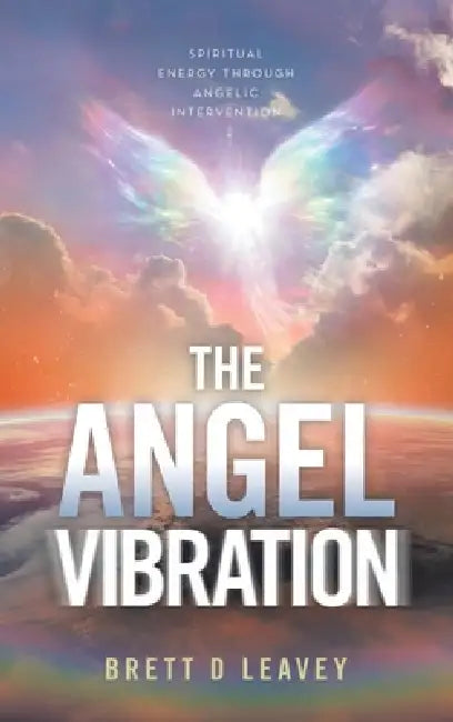 The Angel Vibration: Spiritual Energy Through Angelic Intervention by Brett D. Leavey