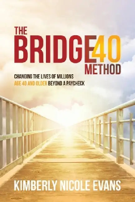 The Bridge40 Method: Changing the Lives of Millions Age 40 and Older Beyond a Paycheck by Kimberly Nicole Evans