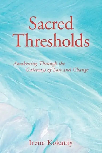 Sacred Thresholds: Awakening Through the Gateways of Loss and Change by Irene Kokatay
