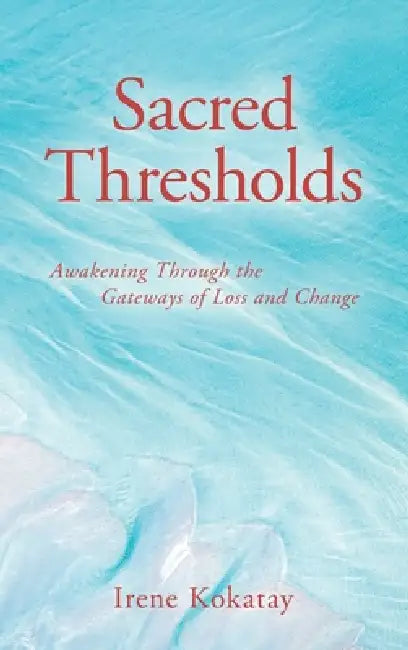 Sacred Thresholds: Awakening Through the Gateways of Loss and Change by Irene Kokatay