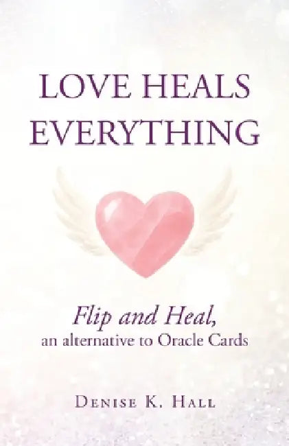 Love Heals Everything: Flip and Heal, an alternative to Oracle Cards by Denise K. Hall