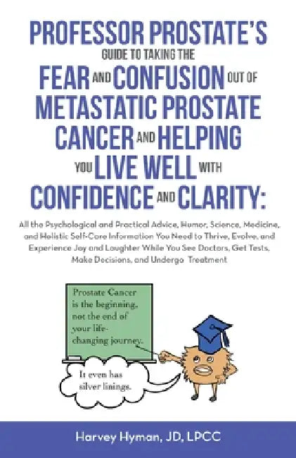 Professor Prostate's Guide to Taking the Fear and Confusion Out of Metastatic Prostate Cancer and Helping You Live Well with Confidence and Clarity: A by Harvey Hyman
