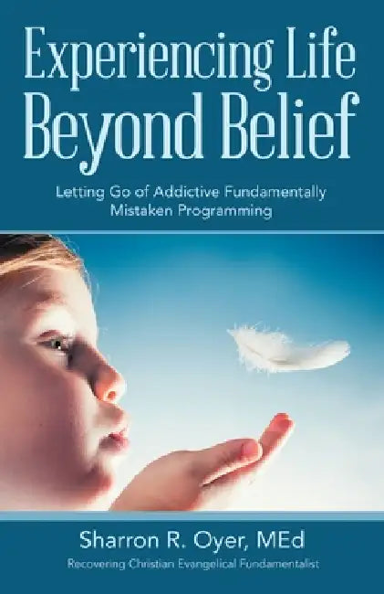 Experiencing Life Beyond Belief: Letting Go of Addictive Fundamentally Mistaken Programming by Sharron R. Oyer Med