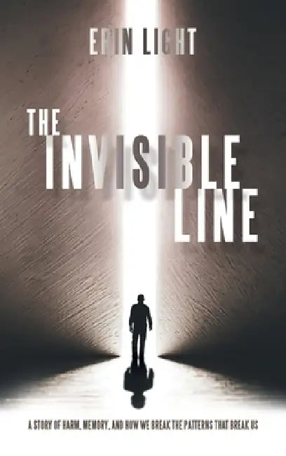 The Invisible Line: A story of harm, memory, and how we break the patterns that break us by Erin Light