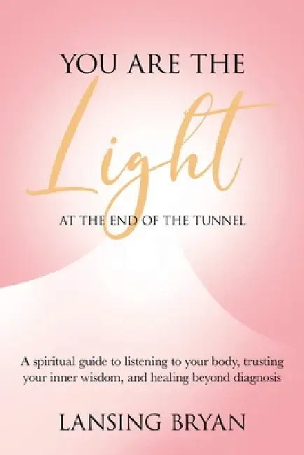 You Are the Light at the End of the Tunnel: A spiritual guide to listening to your body, trusting your inner wisdom, and healing beyond diagnosis by Lansing Bryan