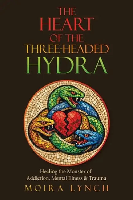 The Heart of the Three-Headed Hydra: Healing the Monster of Addiction, Mental Illness & Trauma by Moira Lynch