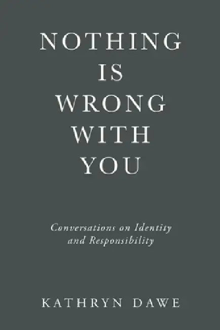 Nothing Is Wrong With You: Conversations on Identity and Responsibility by Kathryn Dawe