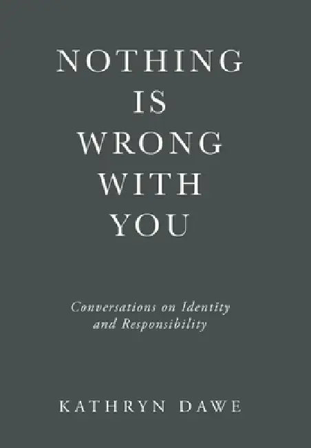 Nothing Is Wrong With You: Conversations on Identity and Responsibility by Kathryn Dawe