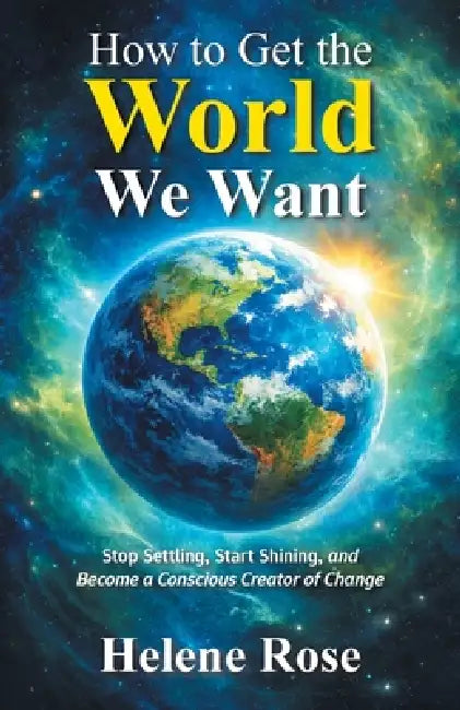 How to Get the World We Want: Stop Settling, Start Shining, and Become a Conscious Creator of Change Change by Helene Rose