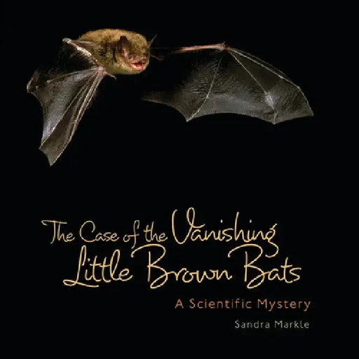The Case of the Vanishing Little Brown Bats: A Scientific Mystery by Sandra Markle