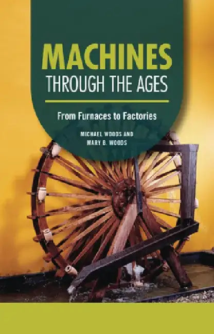Machines Through the Ages: From Furnaces to Factories by Michael Woods