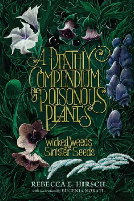 A Deathly Compendium of Poisonous Plants: Wicked Weeds and Sinister Seeds by Rebecca E. Hirsch