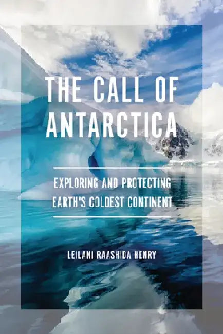 The Call of Antarctica: Exploring and Protecting Earth's Coldest Continent by Leilani Raashida Henry