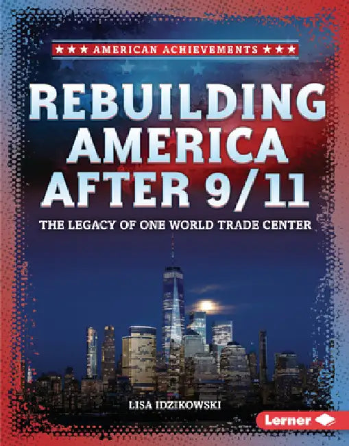 Rebuilding America After 9/11: The Legacy of One World Trade Center by Lisa Idzikowski
