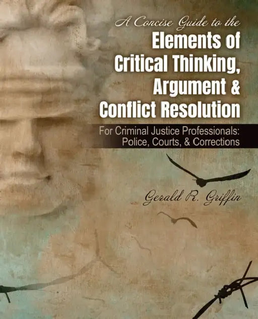 A Concise Guide to the Elements of Critical Thinking, Argument and Conflict Resolution: For Criminal Justice Professionals: Police, Courts, and Correc by Griffin Gerald