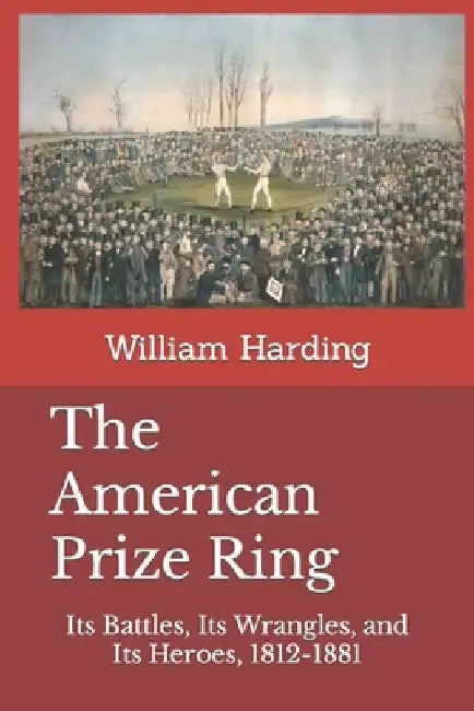 The American Prize Ring: Its Battles, Its Wrangles, and Its Heroes, 1812-1881 by Jerry Kuntz