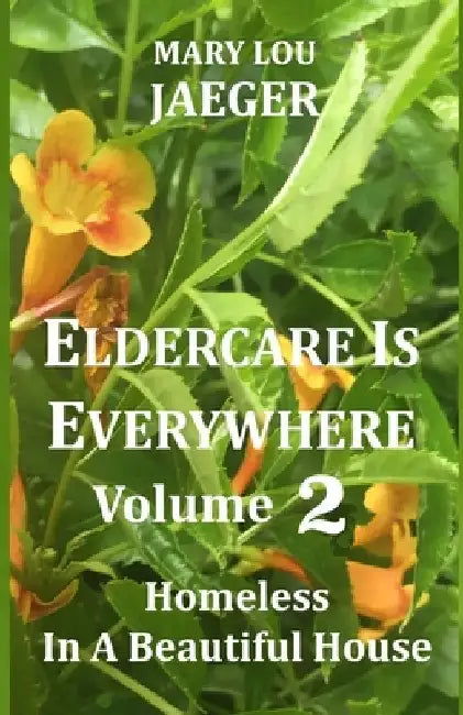 Eldercare Is Everywhere Volume 2: Homeless In A Beautiful House by Mary Lou Jaeger