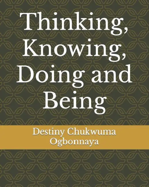 Thinking, Knowing, Doing and Being by Destiny Chukwuma Ogbonnaya