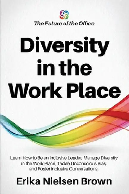 Diversity in the Work Place: How to be an Inclusive Leader, Manage Diversity in the Work Place, Tackle Unconscious Bias, and Foster Inclusive Conve by Erika Nielsen Brown