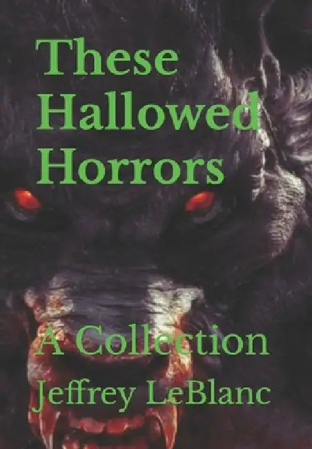 These Hallowed Horrors: A Collection by Jeffrey LeBlanc
