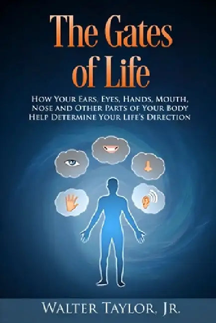 The Gates Of Life: How Your Ears, Eyes, Hands, Mouth, Nose and Other Parts of Your Body Help Determine Your Life's Direction by Jr. Taylor Walter