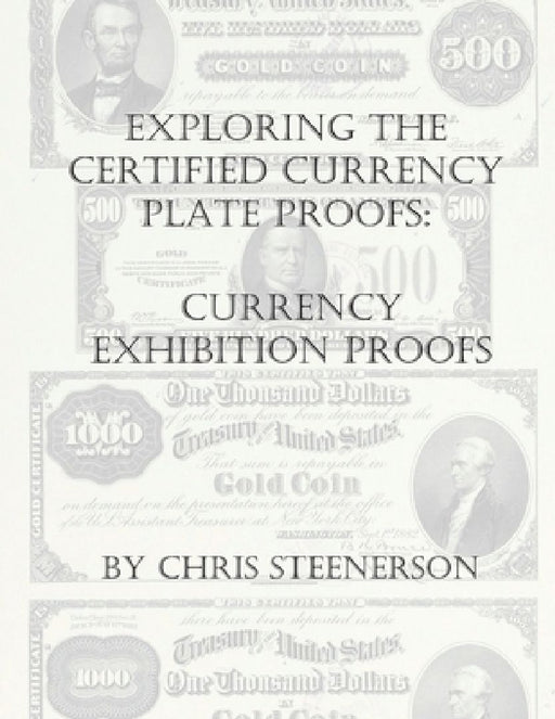 Steenerson's Exploring the Certified Currency Plate Proofs: Currency Exhibition Proofs by Chris Steenerson