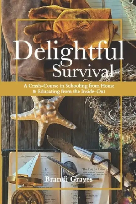 Delightful Survival: A Crash-Course in Schooling from Home and Educating from the Inside-Out by Brandi Graves