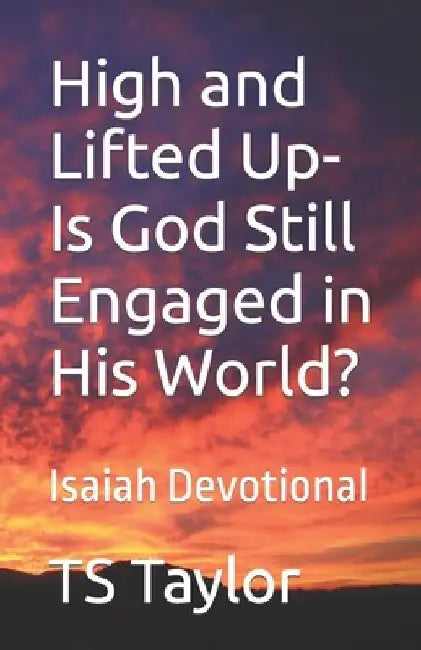 High and Lifted Up Is God Still Engaged in His World?: Isaiah Devotional by Ts Taylor