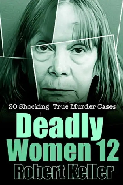 Deadly Women Volume 12: 20 Shocking True Crime Cases of Women Who Kill by Robert Keller
