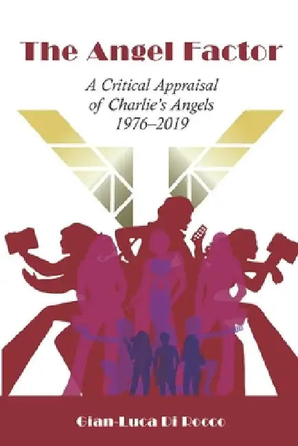 The Angel Factor: A Critical Appraisal of Charlie's Angels 1976-2019 by Gian-Luca Di Rocco