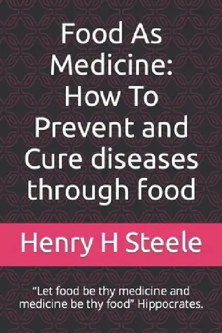 Food As Medicine: How To Prevent and Cure diseases through food: "Let food be thy medicine and medicine be thy food" Hippocrates. by Henry H. Steele