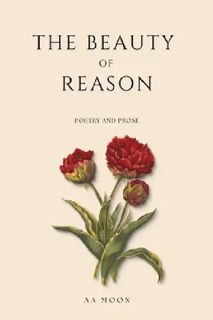 The Beauty of Reason: Poetry and Prose by A. a. Moon
