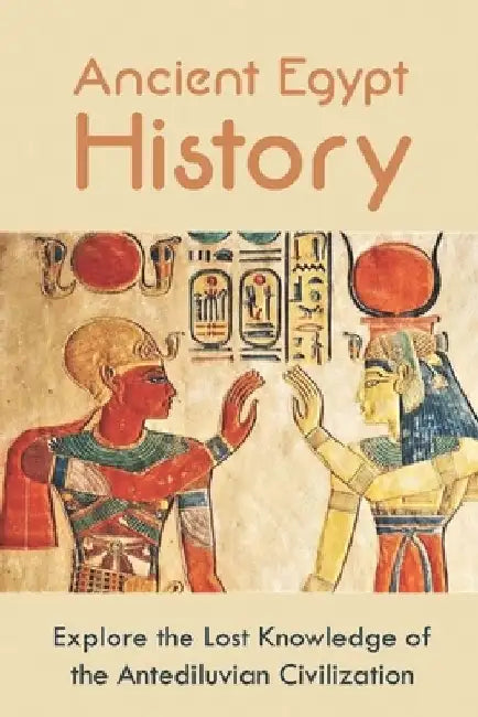 Ancient Egypt History: Explore the Lost Knowledge of the Antediluvian Civilization by Alysa Turcotte