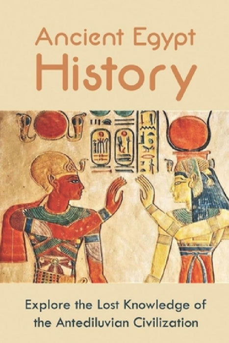 Ancient Egypt History: Explore the Lost Knowledge of the Antediluvian Civilization by Alysa Turcotte