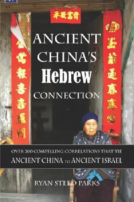 Ancient China's Hebrew Connection: Over 200 Compelling Correlations that Tie Ancient China to Ancient Israel by Ryan Steed Parks