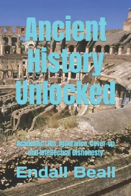 Ancient History Unlocked: Academic Lies, Ignorance, Cover-up and Intellectual Dishonesty by Endall Beall